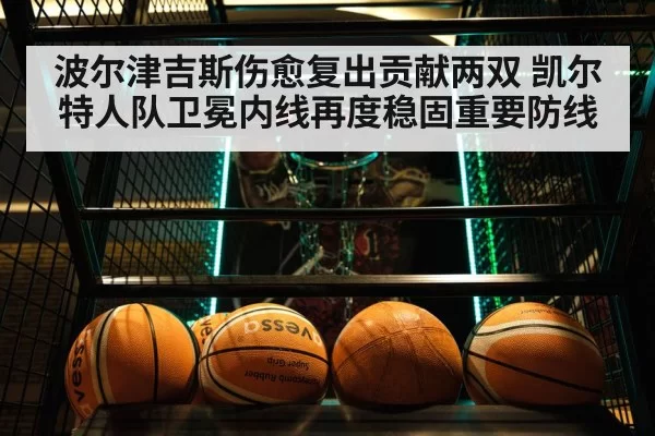 波尔津吉斯伤愈复出贡献两双 凯尔特人队卫冕内线再度稳固重要防线