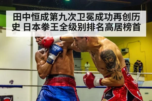 田中恒成第九次卫冕成功再创历史 日本拳王全级别排名高居榜首