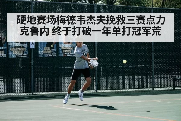 硬地赛场梅德韦杰夫挽救三赛点力克鲁内 终于打破一年单打冠军荒