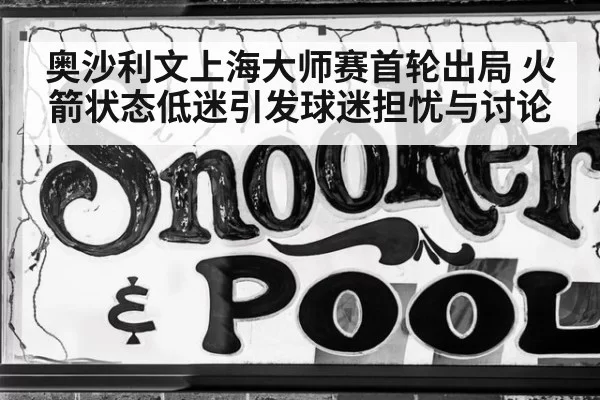 奥沙利文上海大师赛首轮出局 火箭状态低迷引发球迷担忧与讨论
