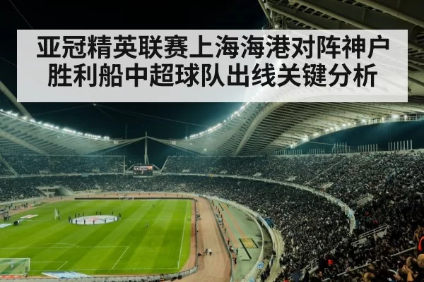 亚冠精英联赛上海海港对阵神户胜利船中超球队出线关键分析