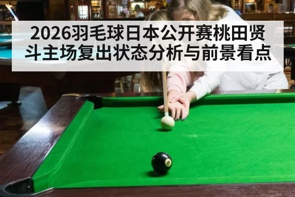 2026羽毛球日本公开赛桃田贤斗主场复出状态分析与前景看点