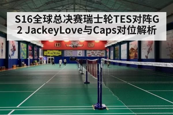 S16全球总决赛瑞士轮TES对阵G2 JackeyLove与Caps对位解析