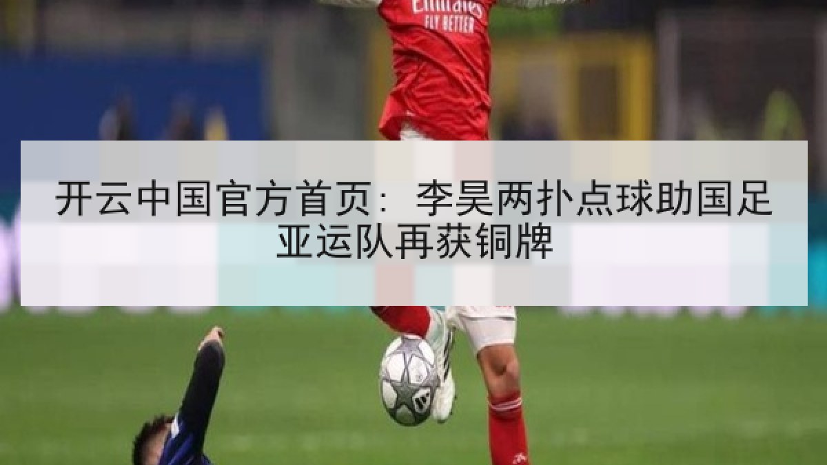 开云中国官方首页: 李昊两扑点球助国足亚运队再获铜牌