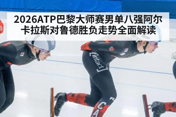 2026ATP巴黎大师赛男单八强阿尔卡拉斯对鲁德胜负走势全面解读